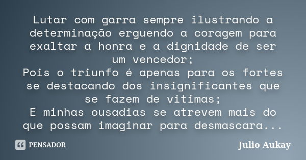 Lutar com garra sempre ilustrando a determinação erguendo a coragem para exaltar a honra e a dignidade de ser um vencedor; Pois o triunfo é apenas para os forte... Frase de Julio Aukay.