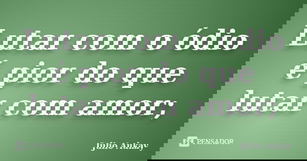 Lutar com o ódio é pior do que lutar com amor;... Frase de Julio Aukay.