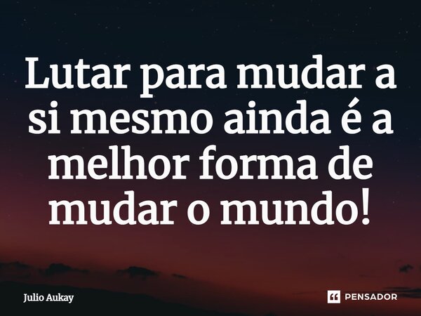 ⁠Lutar para mudar a si mesmo ainda é a melhor forma de mudar o mundo!... Frase de Julio Aukay.