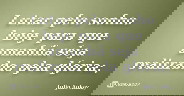 Lutar pelo sonho hoje para que amanhã seja realizado pela glória;... Frase de Julio Aukay.