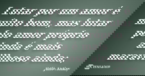 Lutar por um amor é muito bom, mas lutar pelo amor próprio ainda é mais maravilhoso ainda;... Frase de Julio Aukay.