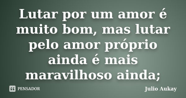 Lutar por um amor é muito bom, mas lutar pelo amor próprio ainda é mais maravilhoso ainda;... Frase de Julio Aukay.