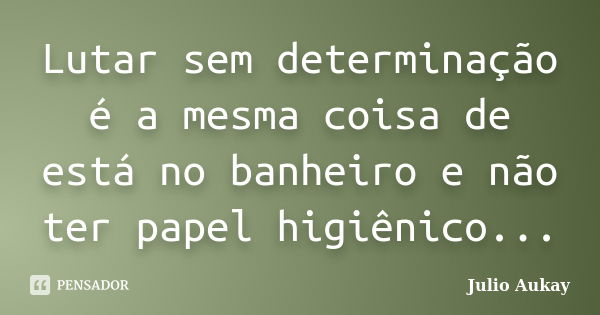 Lutar sem determinação é a mesma coisa de está no banheiro e não ter papel higiênico...... Frase de Julio Aukay.