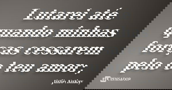 Lutarei até quando minhas forças cessarem pelo o teu amor;... Frase de Julio Aukay.