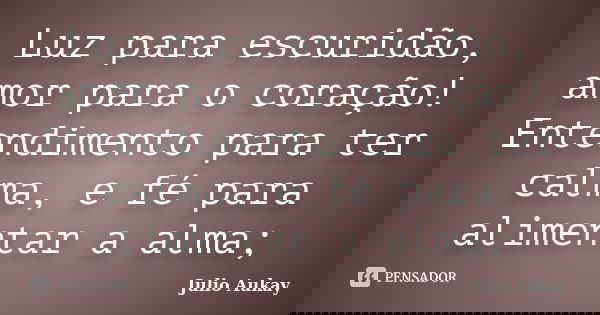Luz para escuridão, amor para o coração! Entendimento para ter calma, e fé para alimentar a alma;... Frase de Julio Aukay.
