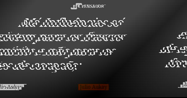 Má Influências só existem para os frascos de espírito e não para os fortes de coração;... Frase de Julio Aukay.
