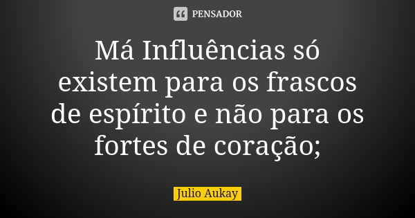 Má Influências só existem para os frascos de espírito e não para os fortes de coração;... Frase de Julio Aukay.