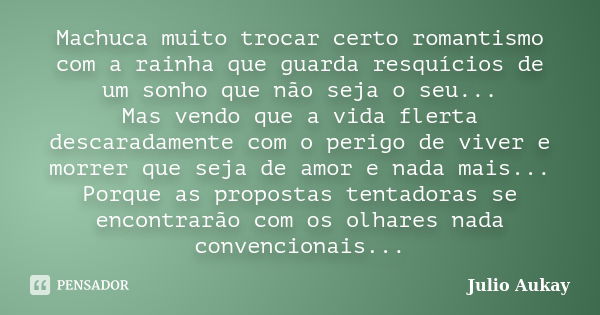 Machuca muito trocar certo romantismo com a rainha que guarda resquícios de um sonho que não seja o seu... Mas vendo que a vida flerta descaradamente com o peri... Frase de Julio Aukay.