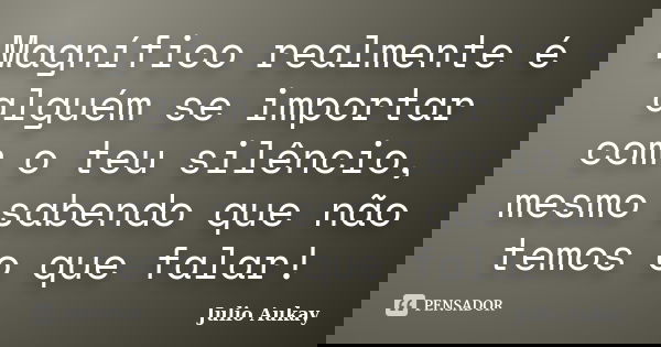 Magnífico realmente é alguém se importar com o teu silêncio, mesmo sabendo que não temos o que falar!... Frase de Julio Aukay.