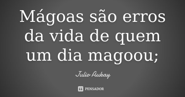 Mágoas são erros da vida de quem um dia magoou;... Frase de Julio Aukay.