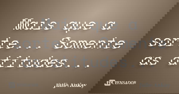 Mais que a sorte... Somente as atitudes...... Frase de Julio Aukay.