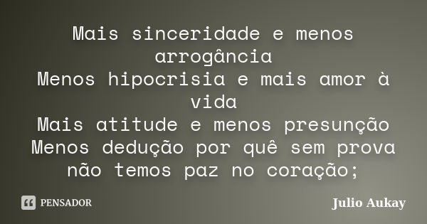 Mais sinceridade e menos arrogância Menos hipocrisia e mais amor à vida Mais atitude e menos presunção Menos dedução por quê sem prova não temos paz no coração;... Frase de Julio Aukay.