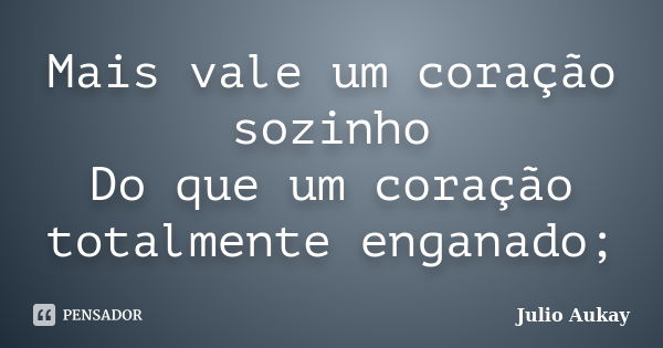 Mais vale um coração sozinho Do que um coração totalmente enganado;... Frase de Julio Aukay.