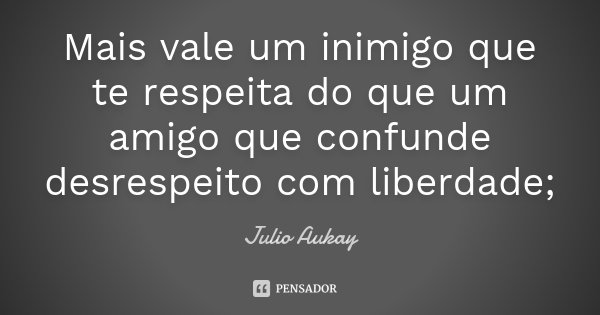 Mais vale um inimigo que te respeita do que um amigo que confunde desrespeito com liberdade;... Frase de Julio Aukay.