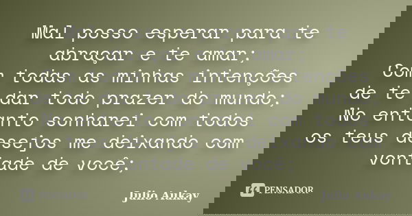 Mal posso esperar para te abraçar e te amar; Com todas as minhas intenções de te dar todo prazer do mundo; No entanto sonharei com todos os teus desejos me deix... Frase de julio Aukay.