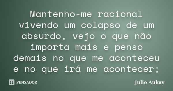 Mantenho-me racional vivendo um colapso de um absurdo, vejo o que não importa mais e penso demais no que me aconteceu e no que irá me acontecer;... Frase de Julio Aukay.