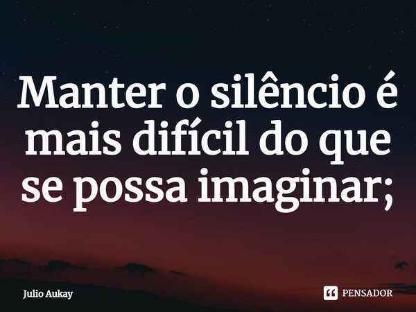 Manter o silêncio é mais difícil do que se possa imaginar;⁠... Frase de Julio Aukay.