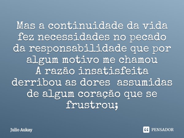 ⁠Mas a continuidade da vida fez necessidades no pecado da responsabilidade que por algum motivo me chamou
A razão insatisfeita derribou as dores assumidas de al... Frase de Julio Aukay.