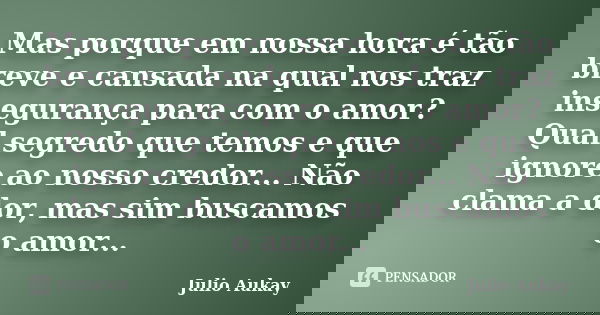 Mas porque em nossa hora é tão breve e cansada na qual nos traz insegurança para com o amor? Qual segredo que temos e que ignore ao nosso credor... Não clama a ... Frase de Julio Aukay.
