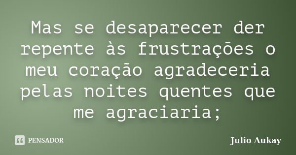 Mas se desaparecer der repente às frustrações o meu coração agradeceria pelas noites quentes que me agraciaria;... Frase de Julio Aukay.