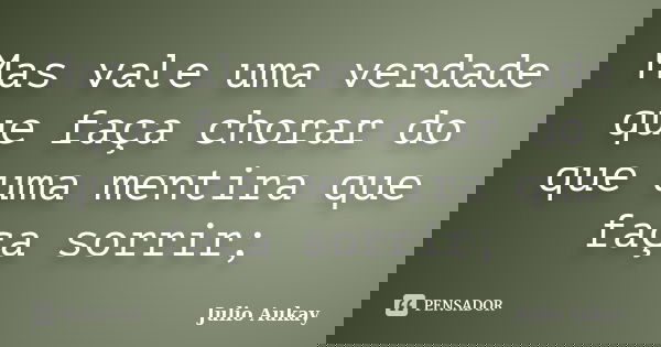Mas vale uma verdade que faça chorar do que uma mentira que faça sorrir;... Frase de Julio Aukay.