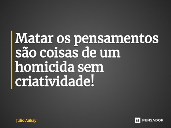 ⁠Matar os pensamentos são coisas de um homicida sem criatividade!... Frase de Julio Aukay.