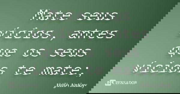 Mate seus vícios, antes que os seus vícios te mate;... Frase de Julio Aukay.