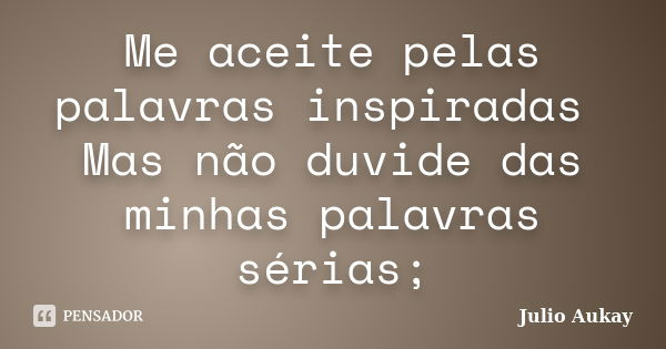 Me aceite pelas palavras inspiradas Mas não duvide das minhas palavras sérias;... Frase de Julio Aukay.