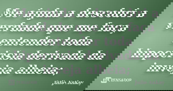 Me ajuda a descobri a verdade que me faça entender toda hipocrisia derivada da inveja alheia;... Frase de Julio Aukay.