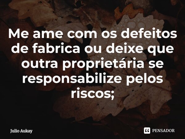 ⁠⁠Me ame com os defeitos de fabrica ou deixe que outra proprietária se responsabilize pelos riscos;... Frase de Julio Aukay.