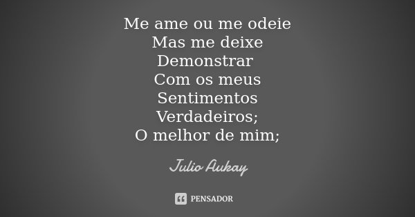 Me ame ou me odeie Mas me deixe Demonstrar Com os meus Sentimentos Verdadeiros; O melhor de mim;... Frase de Julio Aukay.