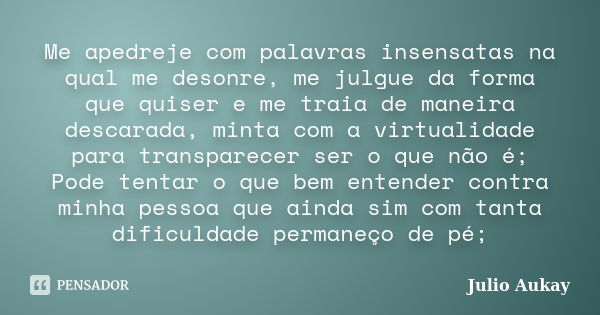 Me apedreje com palavras insensatas na qual me desonre, me julgue da forma que quiser e me traia de maneira descarada, minta com a virtualidade para transparece... Frase de Julio Aukay.