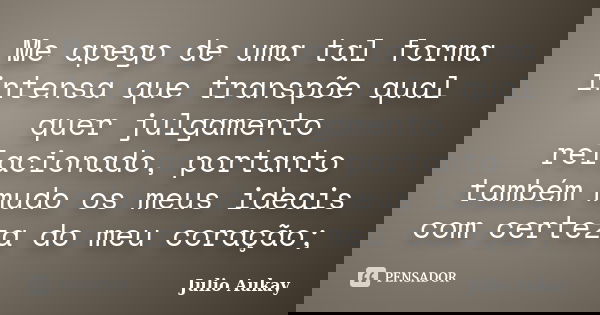 Me apego de uma tal forma intensa que transpõe qual quer julgamento relacionado, portanto também mudo os meus ideais com certeza do meu coração;... Frase de Julio Aukay.