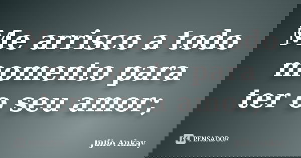 Me arrisco a todo momento para ter o seu amor;... Frase de Julio Aukay.