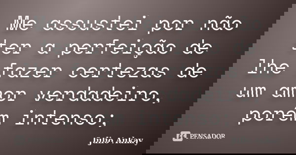 Me assustei por não ter a perfeição de lhe fazer certezas de um amor verdadeiro, porém intenso;... Frase de Julio Aukay.