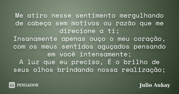 Me atiro nesse sentimento mergulhando de cabeça sem motivos ou razão que me direcione a ti; Insanamente apenas ouço o meu coração, com os meus sentidos aguçados... Frase de Julio Aukay.