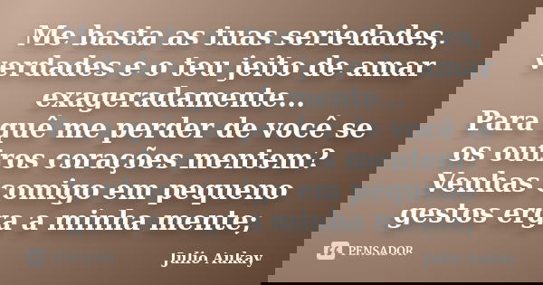 Me basta as tuas seriedades, verdades e o teu jeito de amar exageradamente... Para quê me perder de você se os outros corações mentem? Venhas comigo em pequeno ... Frase de Julio Aukay.