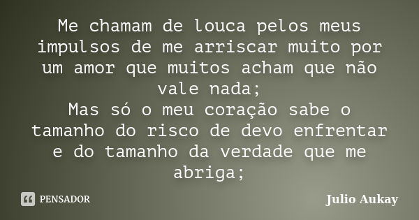 Me chamam de louca pelos meus impulsos de me arriscar muito por um amor que muitos acham que não vale nada; Mas só o meu coração sabe o tamanho do risco de devo... Frase de Julio Aukay.