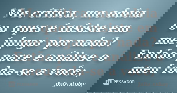 Me critica, me odeia ou quer e insiste em me julgar por nada? Então pare e análise o meu foda-se a você;... Frase de Julio Aukay.
