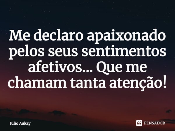 ⁠Me declaro apaixonado pelos seus sentimentos afetivos... Que me chamam tanta atenção!... Frase de Julio Aukay.