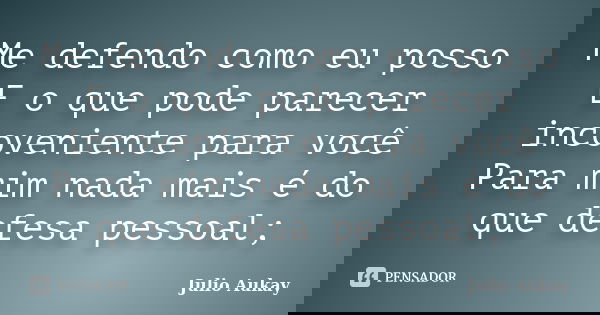 Me defendo como eu posso E o que pode parecer incoveniente para você Para mim nada mais é do que defesa pessoal;... Frase de Julio Aukay.