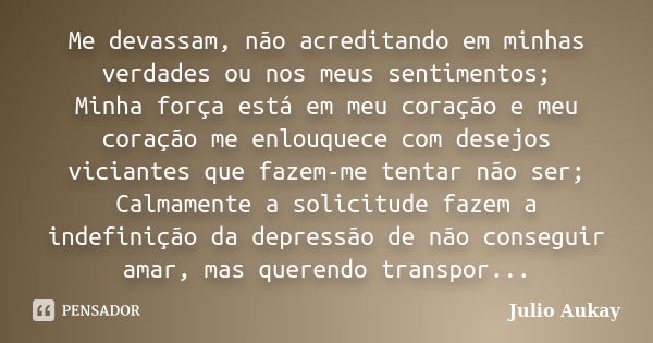 Me devassam, não acreditando em minhas verdades ou nos meus sentimentos; Minha força está em meu coração e meu coração me enlouquece com desejos viciantes que f... Frase de Julio Aukay.