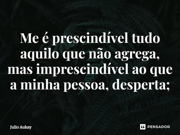⁠Me é prescindível tudo aquilo que não agrega, mas imprescindível ao que a minha pessoa, desperta;... Frase de Julio Aukay.