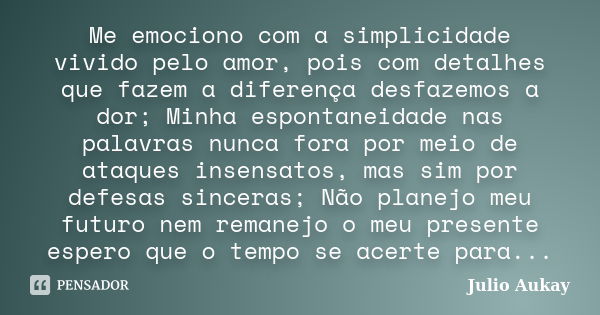 Me emociono com a simplicidade vivido pelo amor, pois com detalhes que fazem a diferença desfazemos a dor; Minha espontaneidade nas palavras nunca fora por meio... Frase de Julio Aukay.