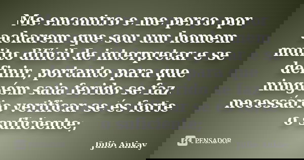 Me encontro e me perco por acharem que sou um homem muito difícil de interpretar e se definir, portanto para que ninguém saia ferido se faz necessário verificar... Frase de Julio Aukay.