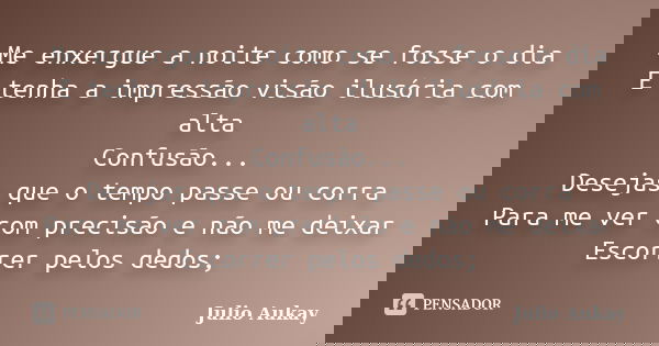 Me enxergue a noite como se fosse o dia E tenha a impressão visão ilusória com alta Confusão... Desejas que o tempo passe ou corra Para me ver com precisão e nã... Frase de Julio Aukay.