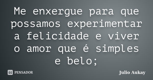 Me enxergue para que possamos experimentar a felicidade e viver o amor que é simples e belo;... Frase de Julio Aukay.