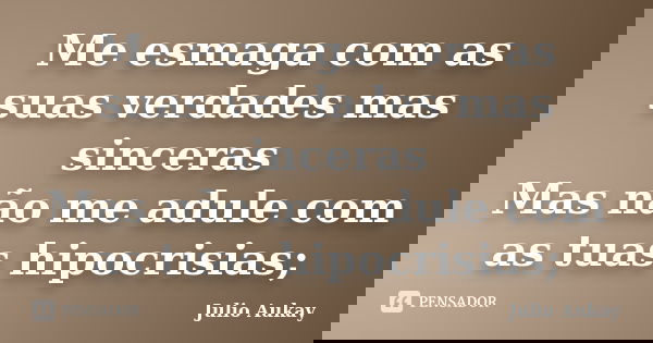 Me esmaga com as suas verdades mas sinceras Mas não me adule com as tuas hipocrisias;... Frase de Julio Aukay.