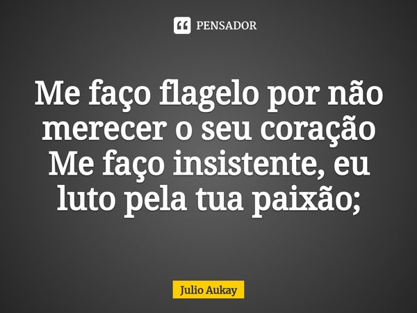 ⁠Me faço flagelo por não merecer o seu coração
Me faço insistente, eu luto pela tua paixão;... Frase de Julio Aukay.