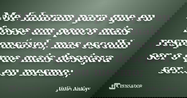 Me falaram para que eu fosse um pouco mais responsável, mas escolhi ser o que mais desejava ser...eu mesmo;... Frase de Julio Aukay.
